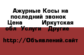 Ажурные Косы на последний звонок › Цена ­ 150 - Иркутская обл. Услуги » Другие   